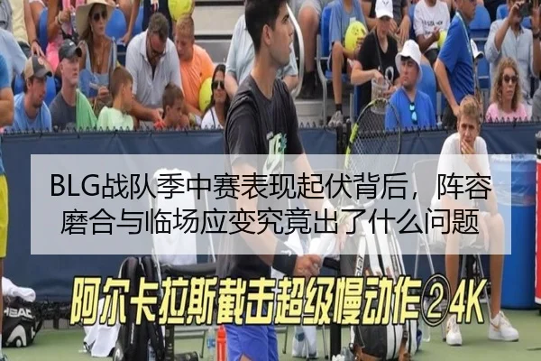BLG战队季中赛表现起伏背后，阵容磨合与临场应变究竟出了什么问题