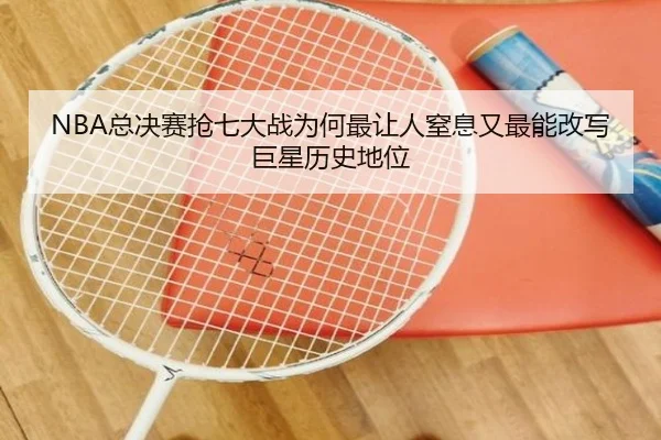 NBA总决赛抢七大战为何最让人窒息又最能改写巨星历史地位