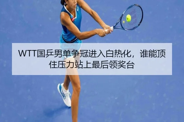WTT国乒男单争冠进入白热化，谁能顶住压力站上最后领奖台