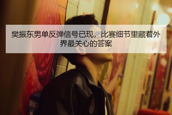 樊振东男单反弹信号已现，比赛细节里藏着外界最关心的答案